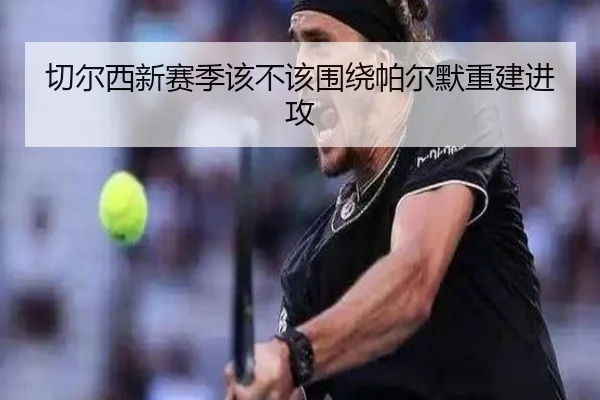 切尔西新赛季该不该围绕帕尔默重建进攻
