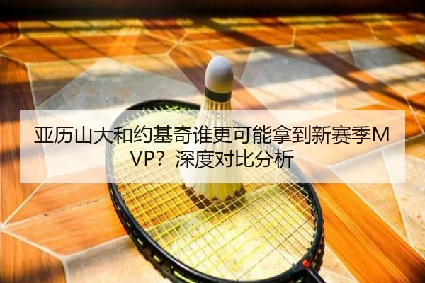 亚历山大和约基奇谁更可能拿到新赛季MVP？深度对比分析